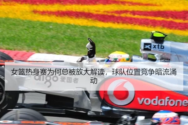 女篮热身赛为何总被放大解读，球队位置竞争暗流涌动